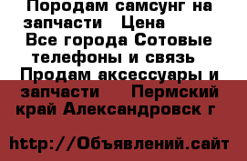  Породам самсунг на запчасти › Цена ­ 200 - Все города Сотовые телефоны и связь » Продам аксессуары и запчасти   . Пермский край,Александровск г.